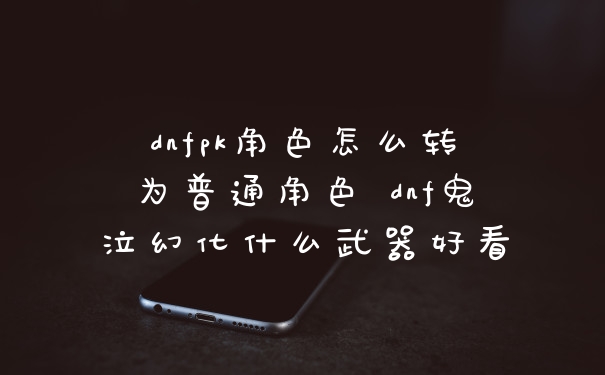 dnfpk角色怎么转为普通角色 dnf鬼泣幻化什么武器好看