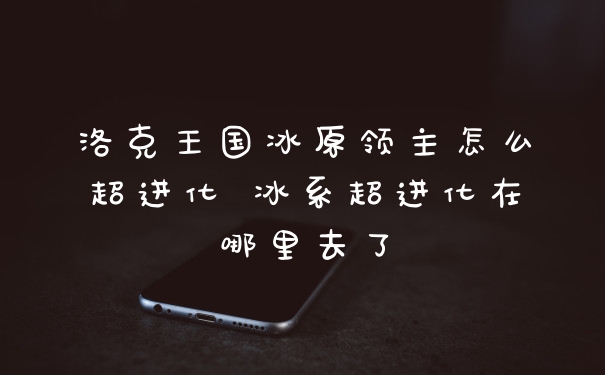 洛克王国冰原领主怎么超进化 冰系超进化在哪里去了