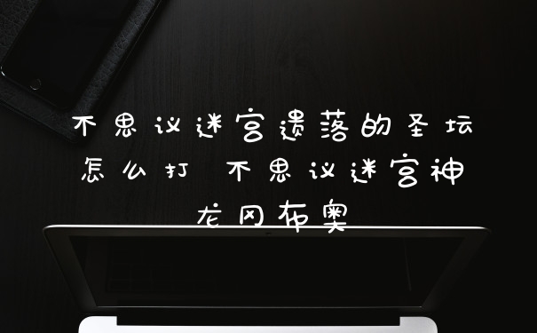 不思议迷宫遗落的圣坛怎么打 不思议迷宫神龙冈布奥