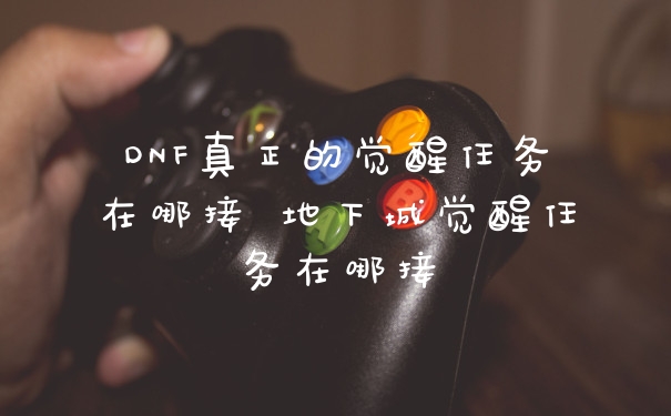 DNF真正的觉醒任务在哪接 地下城觉醒任务在哪接