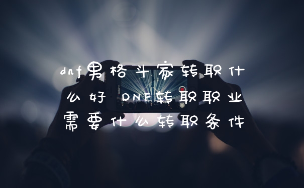 dnf男格斗家转职什么好 DNF转职职业需要什么转职条件