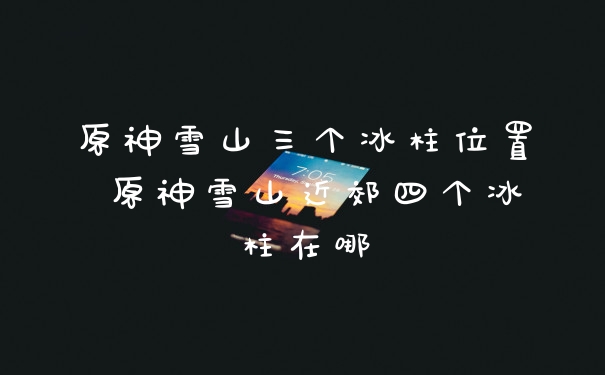 原神雪山三个冰柱位置 原神雪山近郊四个冰柱在哪