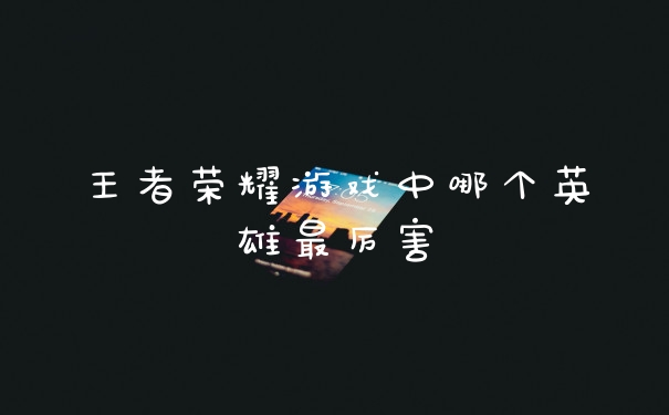 王者荣耀游戏中哪个英雄最厉害