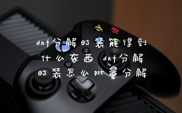 dnf分解时装能得到什么东西 dnf分解时装怎么批量分解