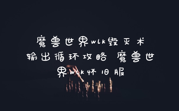 魔兽世界wlk毁灭术输出循环攻略 魔兽世界wlk怀旧服