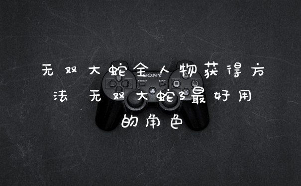 无双大蛇全人物获得方法 无双大蛇3最好用的角色