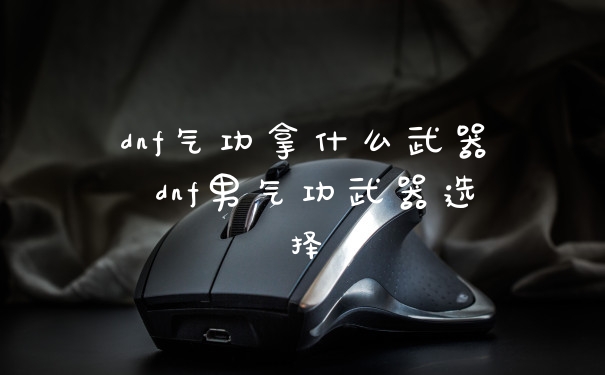 dnf气功拿什么武器 dnf男气功武器选择