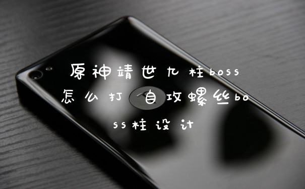 原神靖世九柱boss怎么打 自攻螺丝boss柱设计