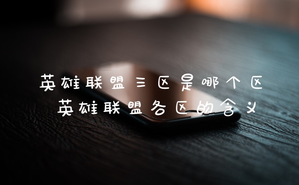 英雄联盟三区是哪个区 英雄联盟各区的含义