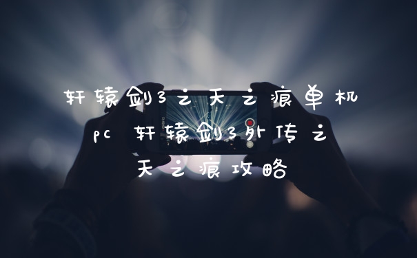 轩辕剑3之天之痕单机pc 轩辕剑3外传之天之痕攻略