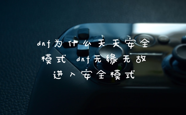dnf为什么天天安全模式 dnf无缘无故进入安全模式