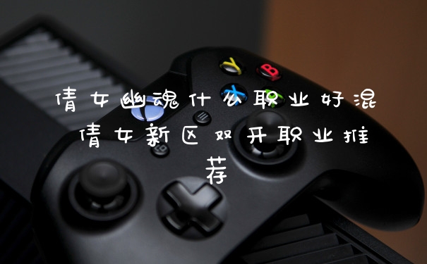 倩女幽魂什么职业好混 倩女新区双开职业推荐