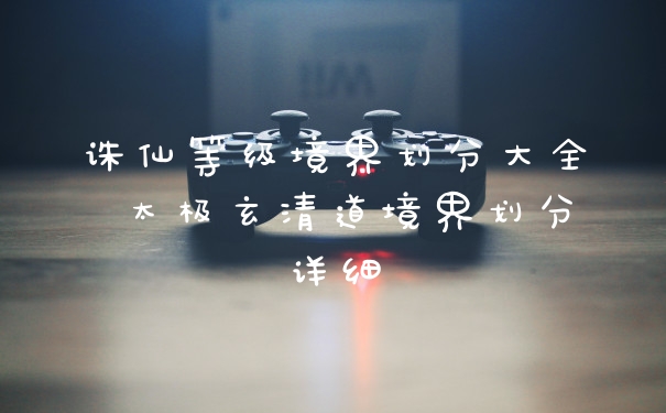 诛仙等级境界划分大全 太极玄清道境界划分详细