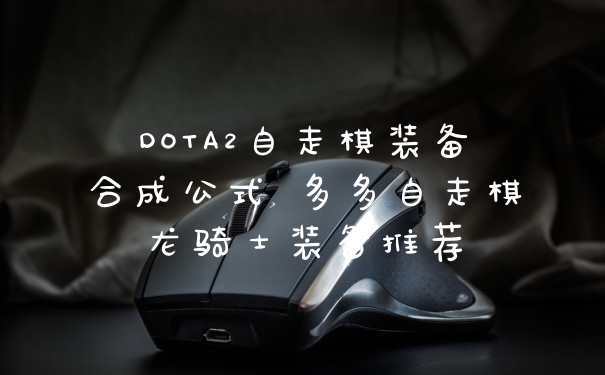 DOTA2自走棋装备合成公式 多多自走棋龙骑士装备推荐
