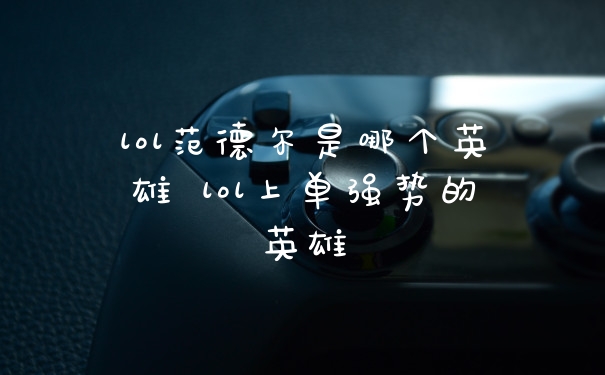 lol范德尔是哪个英雄 lol上单强势的英雄