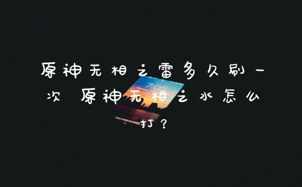 原神无相之雷多久刷一次 原神无相之水怎么打?