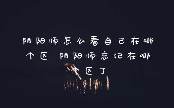 阴阳师怎么看自己在哪个区 阴阳师忘记在哪个区了