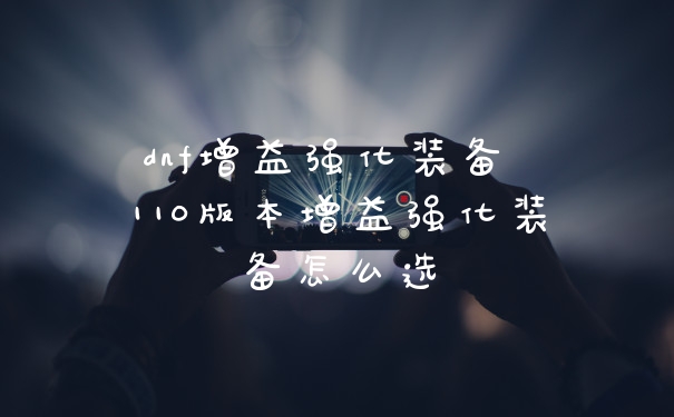 dnf增益强化装备 110版本增益强化装备怎么选