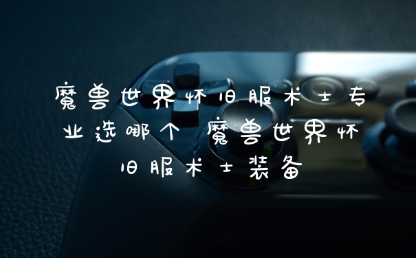 魔兽世界怀旧服术士专业选哪个 魔兽世界怀旧服术士装备