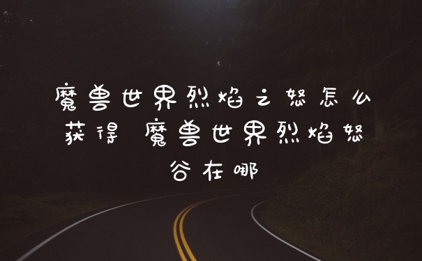 魔兽世界烈焰之怒怎么获得 魔兽世界烈焰怒谷在哪