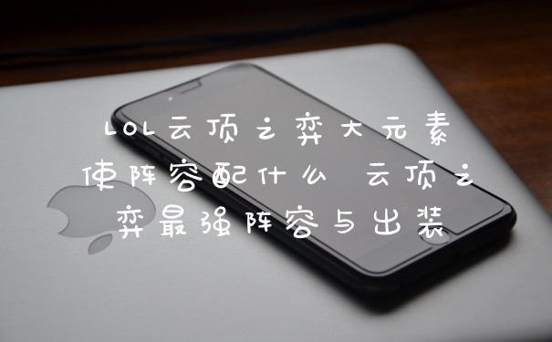 LOL云顶之弈大元素使阵容配什么 云顶之弈最强阵容与出装