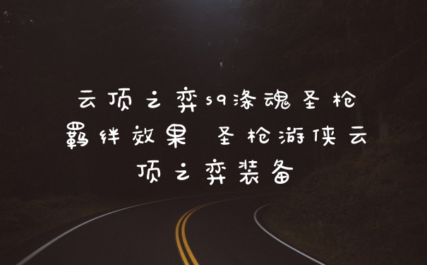 云顶之弈s9涤魂圣枪羁绊效果 圣枪游侠云顶之弈装备