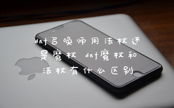 dnf召唤师用法杖还是魔杖 dnf魔杖和法杖有什么区别