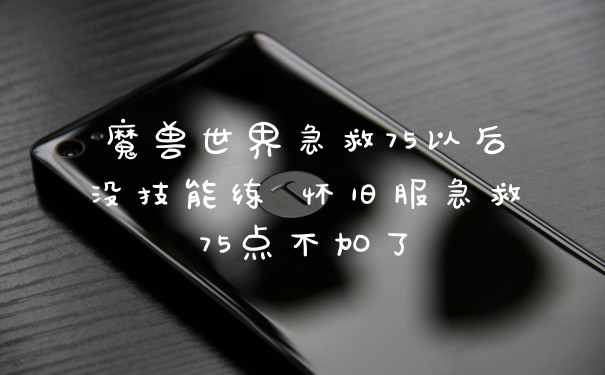 魔兽世界急救75以后没技能练 怀旧服急救75点不加了