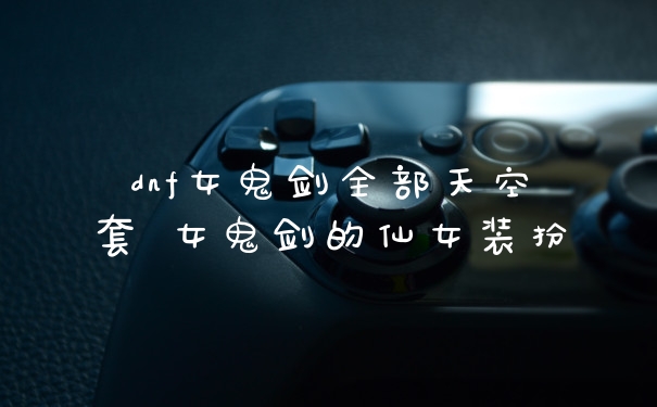 dnf女鬼剑全部天空套 女鬼剑的仙女装扮