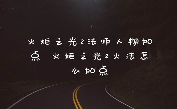 火炬之光2法师人物加点 火炬之光2火法怎么加点