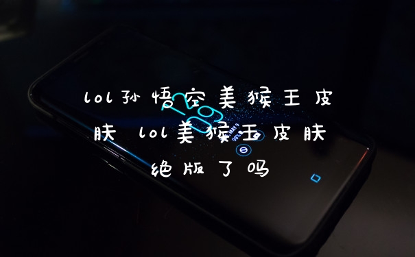 lol孙悟空美猴王皮肤 lol美猴王皮肤绝版了吗