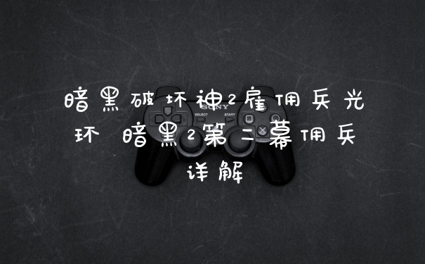 暗黑破坏神2雇佣兵光环 暗黑2第二幕佣兵详解