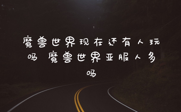 魔兽世界现在还有人玩吗 魔兽世界亚服人多吗