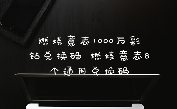 燃烧意志1000万彩钻兑换码 燃烧意志8个通用兑换码