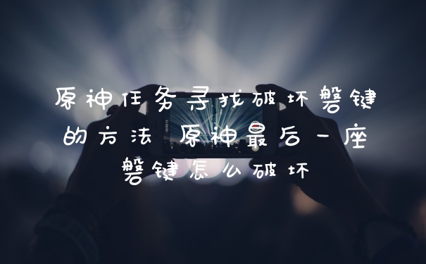 原神任务寻找破坏磐键的方法 原神最后一座磐键怎么破坏