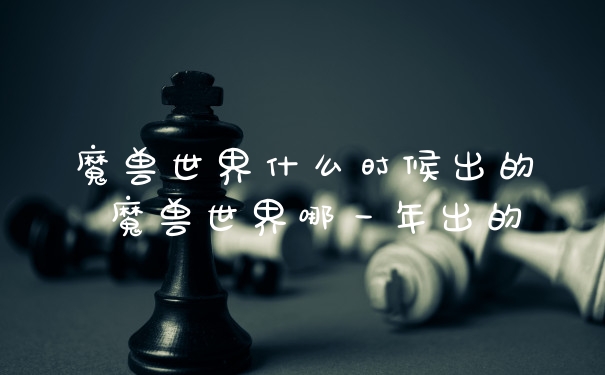魔兽世界什么时候出的 魔兽世界哪一年出的