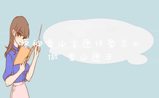 原神雪山宝匣任务怎么做 雪山匣子