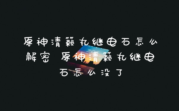 原神清籁丸继电石怎么解密 原神清籁丸继电石怎么没了