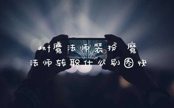 dnf魔法师装扮 魔法师转职什么刷图快