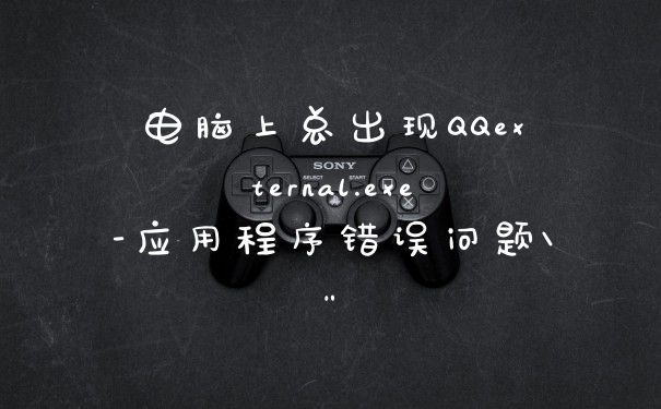 电脑上总出现QQexternal.exe-应用程序错误问题\”