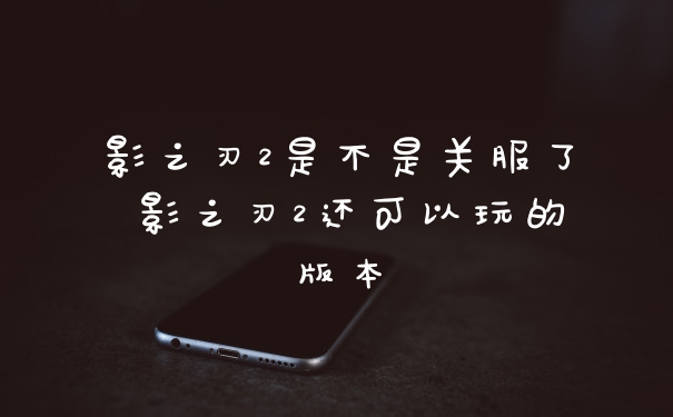 影之刃2是不是关服了 影之刃2还可以玩的版本