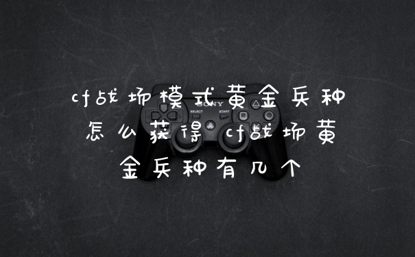 cf战场模式黄金兵种怎么获得 cf战场黄金兵种有几个