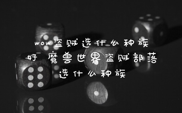 wow盗贼选什么种族好 魔兽世界盗贼部落选什么种族