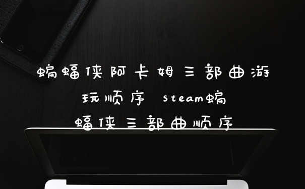 蝙蝠侠阿卡姆三部曲游玩顺序 steam蝙蝠侠三部曲顺序