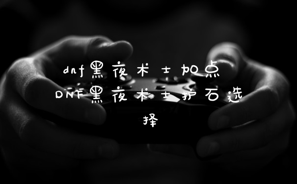 dnf黑夜术士加点 DNF黑夜术士护石选择