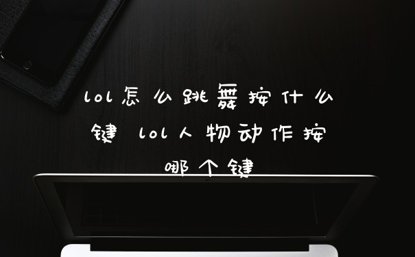 lol怎么跳舞按什么键 lol人物动作按哪个键