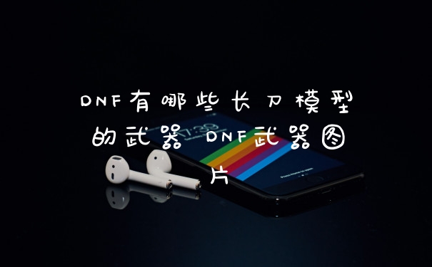 DNF有哪些长刀模型的武器 DNF武器图片
