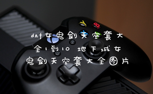 dnf女鬼剑天空套大全1到10 地下城女鬼剑天空套大全图片