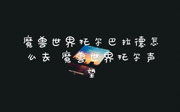 魔兽世界托尔巴拉德怎么去 魔兽世界托尔声望