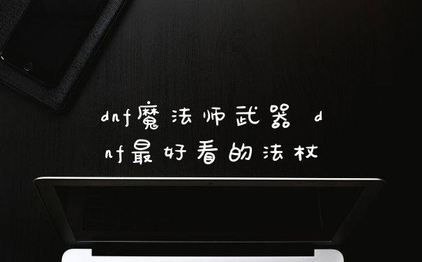 dnf魔法师武器 dnf最好看的法杖
